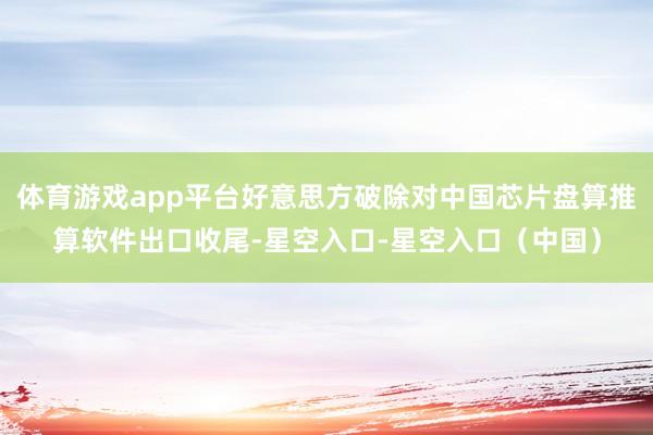 体育游戏app平台好意思方破除对中国芯片盘算推算软件出口收尾-星空入口-星空入口（中国）