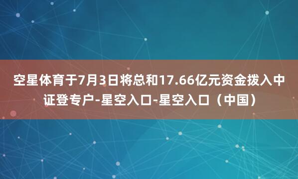 空星体育于7月3日将总和17.66亿元资金拨入中证登专户-星空入口-星空入口（中国）