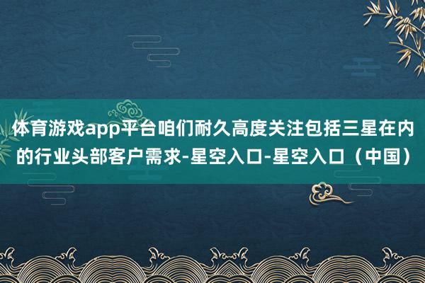 体育游戏app平台咱们耐久高度关注包括三星在内的行业头部客户需求-星空入口-星空入口（中国）