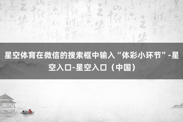 星空体育在微信的搜索框中输入“体彩小环节”-星空入口-星空入口（中国）
