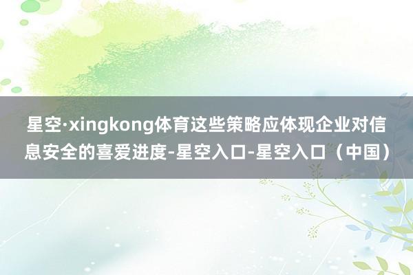 星空·xingkong体育这些策略应体现企业对信息安全的喜爱进度-星空入口-星空入口（中国）
