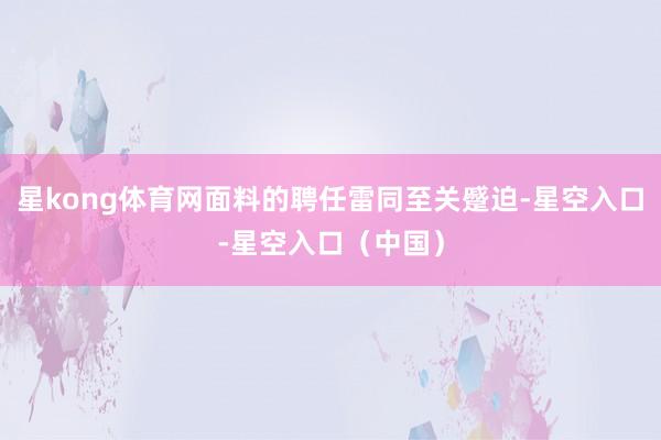 星kong体育网面料的聘任雷同至关蹙迫-星空入口-星空入口（中国）