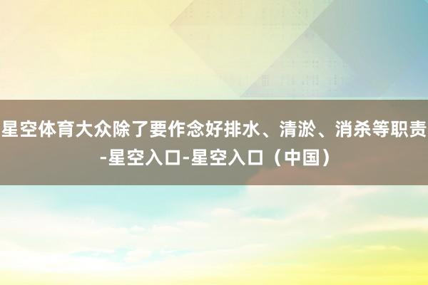 星空体育大众除了要作念好排水、清淤、消杀等职责-星空入口-星空入口（中国）