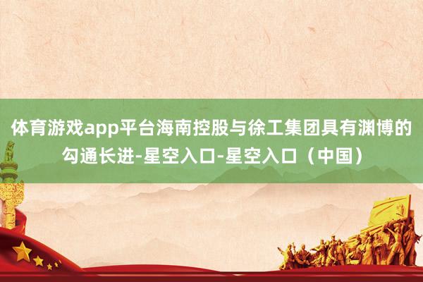体育游戏app平台海南控股与徐工集团具有渊博的勾通长进-星空入口-星空入口（中国）