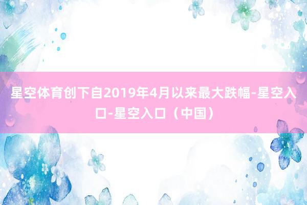 星空体育创下自2019年4月以来最大跌幅-星空入口-星空入口（中国）