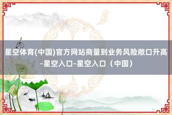 星空体育(中国)官方网站商量到业务风险敞口升高-星空入口-星空入口（中国）