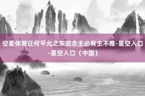 空星体育任何平允之东说念主必有主不雅-星空入口-星空入口（中国）