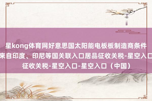 星kong体育网好意思国太阳能电板板制造商条件好意思国商务部对来自印度、印尼等国关联入口居品征收关税-星空入口-星空入口（中国）