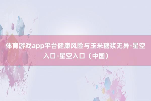 体育游戏app平台健康风险与玉米糖浆无异-星空入口-星空入口（中国）