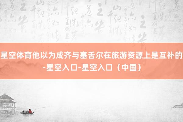 星空体育他以为成齐与塞舌尔在旅游资源上是互补的-星空入口-星空入口（中国）