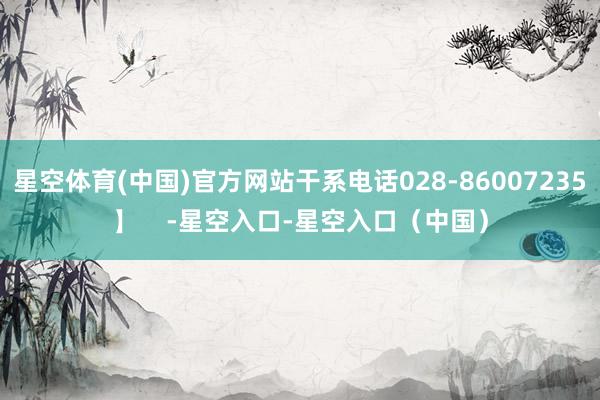 星空体育(中国)官方网站干系电话028-86007235】    -星空入口-星空入口（中国）