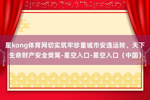 星kong体育网切实筑牢珍重城市安逸运转、天下生命财产安全樊篱-星空入口-星空入口（中国）