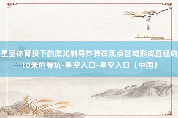 星空体育投下的激光制导炸弹在观点区域形成直径约10米的弹坑-星空入口-星空入口（中国）