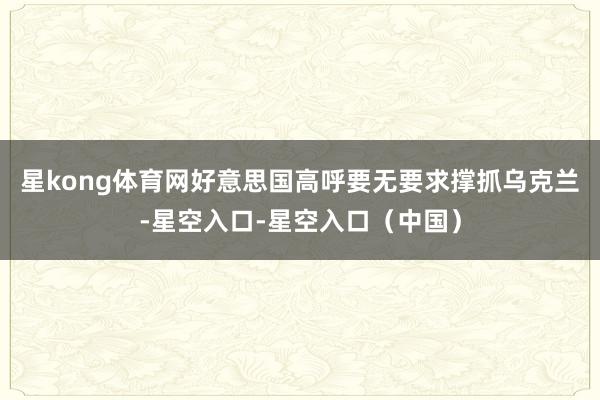 星kong体育网好意思国高呼要无要求撑抓乌克兰-星空入口-星空入口（中国）