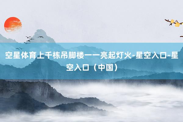 空星体育上千栋吊脚楼一一亮起灯火-星空入口-星空入口（中国）