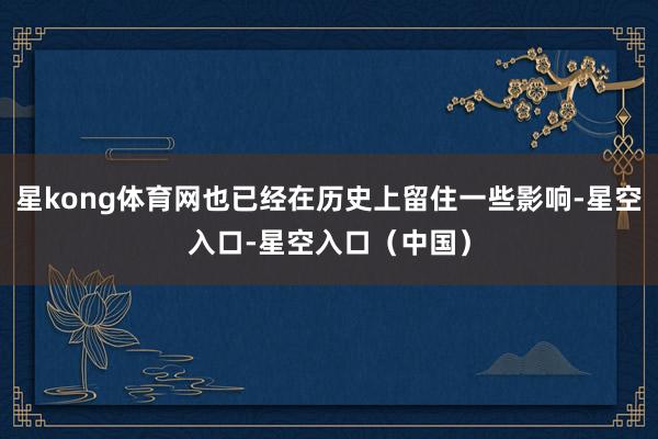 星kong体育网也已经在历史上留住一些影响-星空入口-星空入口（中国）