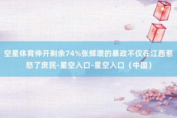 空星体育伸开剩余74%张辉瓒的暴政不仅在江西惹怒了庶民-星空入口-星空入口（中国）