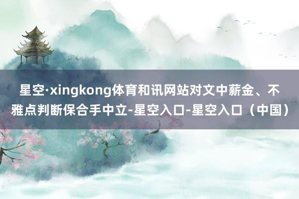 星空·xingkong体育和讯网站对文中薪金、不雅点判断保合手中立-星空入口-星空入口（中国）