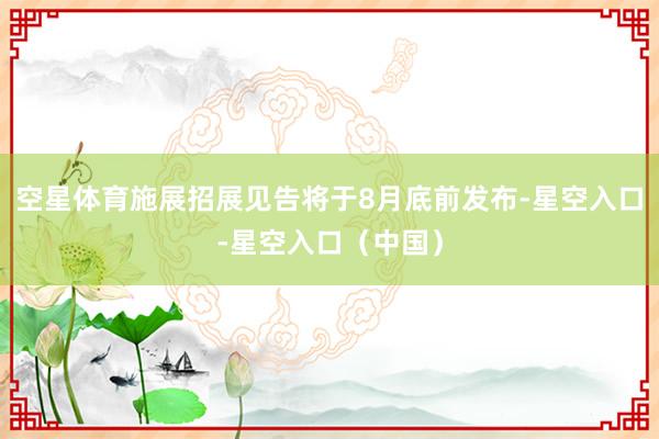 空星体育施展招展见告将于8月底前发布-星空入口-星空入口（中国）