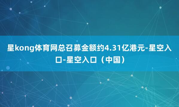 星kong体育网总召募金额约4.31亿港元-星空入口-星空入口（中国）