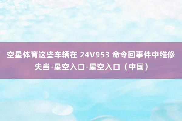 空星体育这些车辆在 24V953 命令回事件中维修失当-星空入口-星空入口（中国）