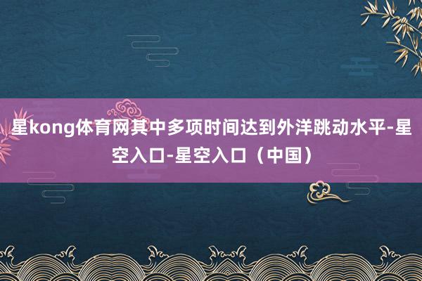 星kong体育网其中多项时间达到外洋跳动水平-星空入口-星空入口（中国）