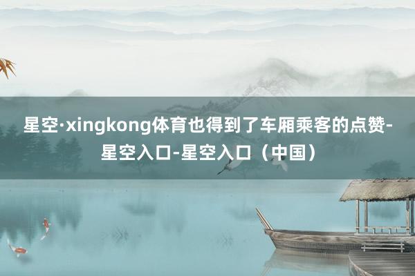 星空·xingkong体育也得到了车厢乘客的点赞-星空入口-星空入口（中国）