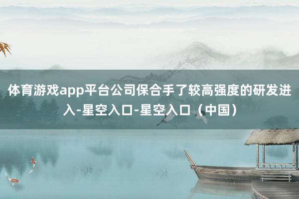 体育游戏app平台公司保合手了较高强度的研发进入-星空入口-星空入口（中国）