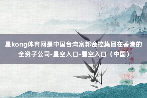 星kong体育网是中国台湾富邦金控集团在香港的全资子公司-星空入口-星空入口（中国）