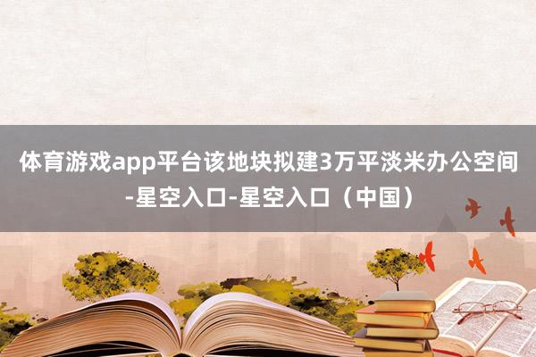 体育游戏app平台该地块拟建3万平淡米办公空间-星空入口-星空入口（中国）