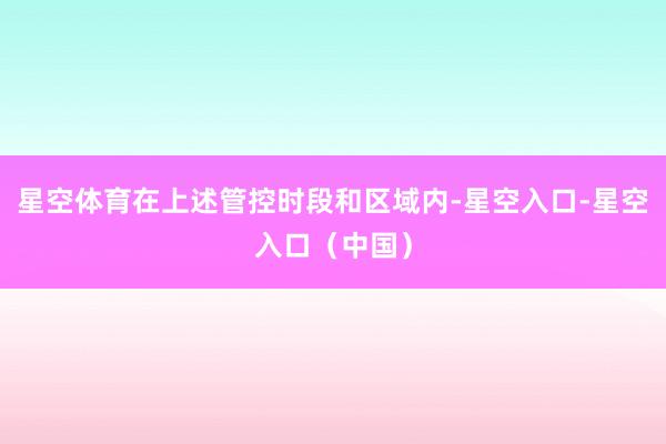 星空体育在上述管控时段和区域内-星空入口-星空入口(中国)