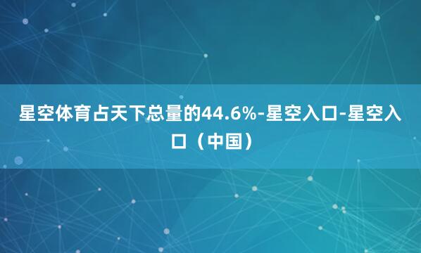 星空体育占天下总量的44.6%-星空入口-星空入口（中国）