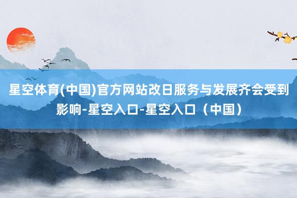 星空体育(中国)官方网站改日服务与发展齐会受到影响-星空入口-星空入口（中国）