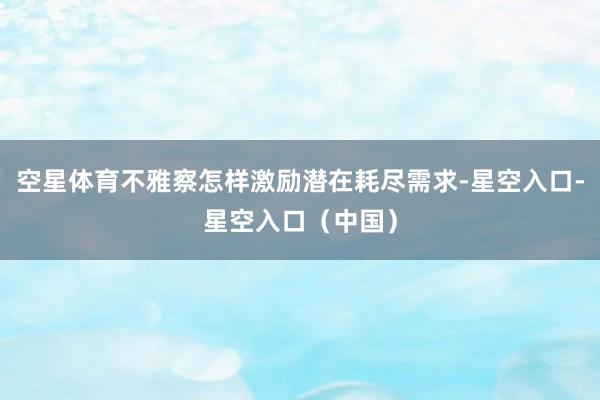 空星体育不雅察怎样激励潜在耗尽需求-星空入口-星空入口（中国）