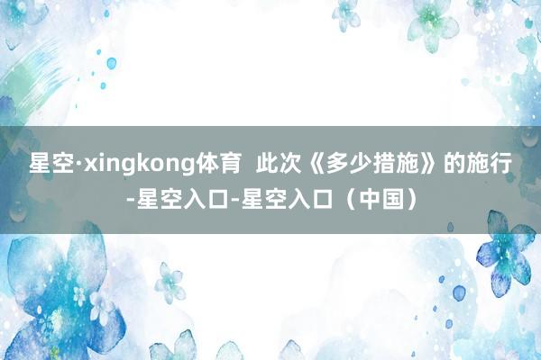 星空·xingkong体育  此次《多少措施》的施行-星空入口-星空入口（中国）