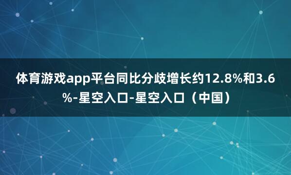 体育游戏app平台同比分歧增长约12.8%和3.6%-星空入口-星空入口（中国）