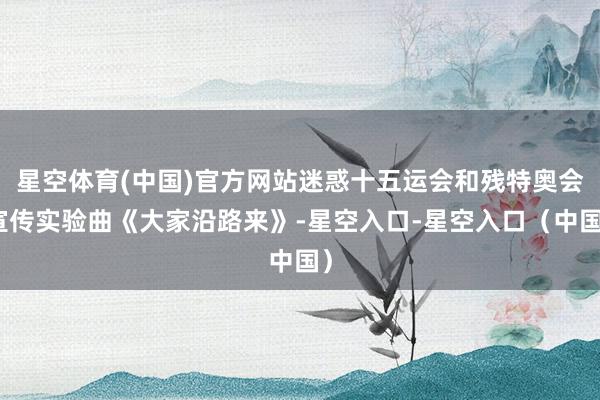 星空体育(中国)官方网站迷惑十五运会和残特奥会宣传实验曲《大家沿路来》-星空入口-星空入口（中国）