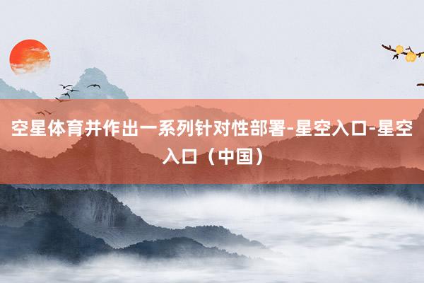 空星体育并作出一系列针对性部署-星空入口-星空入口（中国）