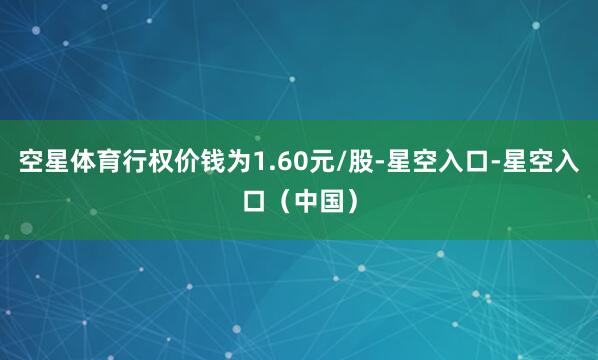 空星体育行权价钱为1.60元/股-星空入口-星空入口（中国）