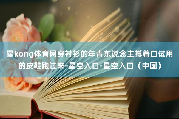 星kong体育网穿衬衫的年青东说念主攥着口试用的皮鞋跑过来-星空入口-星空入口（中国）
