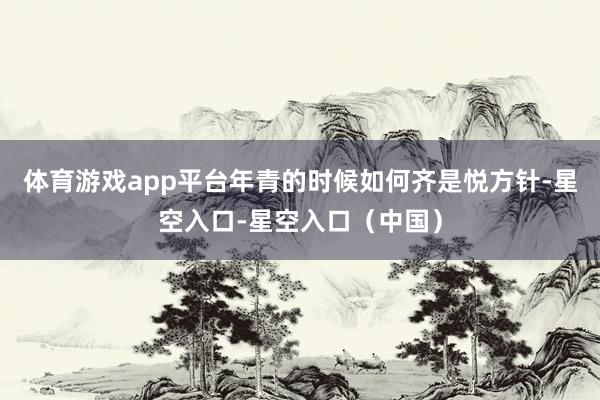 体育游戏app平台年青的时候如何齐是悦方针-星空入口-星空入口（中国）