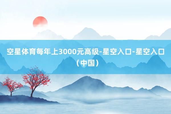 空星体育每年上3000元高级-星空入口-星空入口（中国）