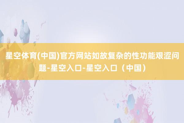 星空体育(中国)官方网站如故复杂的性功能艰涩问题-星空入口-星空入口（中国）