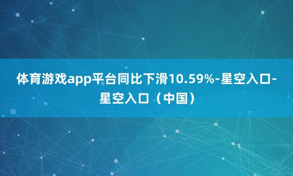 体育游戏app平台同比下滑10.59%-星空入口-星空入口（中国）