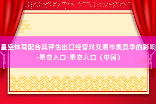 星空体育配合其评估出口经管对交易市集竞争的影响-星空入口-星空入口（中国）