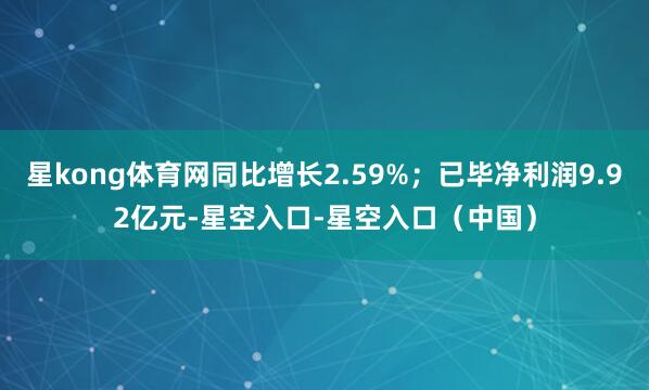 星kong体育网同比增长2.59%；已毕净利润9.92亿元-星空入口-星空入口（中国）