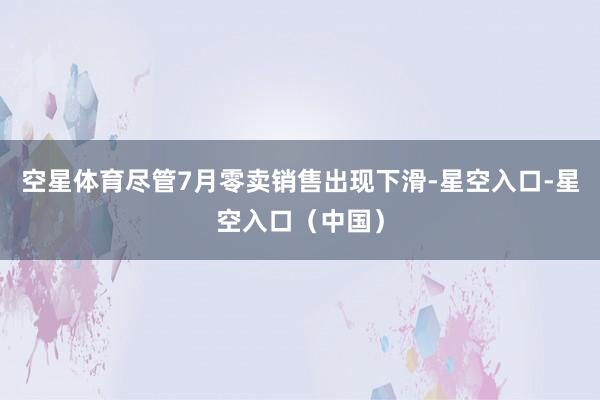 空星体育尽管7月零卖销售出现下滑-星空入口-星空入口（中国）
