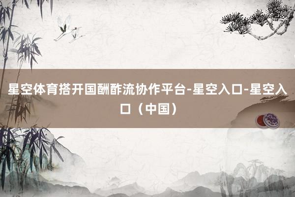 星空体育搭开国酬酢流协作平台-星空入口-星空入口(中国)