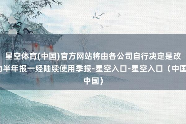 星空体育(中国)官方网站将由各公司自行决定是改为半年报一经陆续使用季报-星空入口-星空入口（中国）