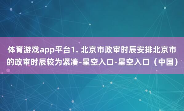 体育游戏app平台1. 北京市政审时辰安排北京市的政审时辰较为紧凑-星空入口-星空入口（中国）